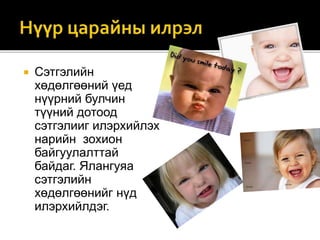  Сэтгэлийн
хөдөлгөөний үед
нүүрний булчин
түүний дотоод
сэтгэлииг илэрхийлэх
нарийн зохион
байгуулалттай
байдаг. Ялангуяа
сэтгэлийн
хөдөлгөөнийг нүд
илэрхийлдэг.
 