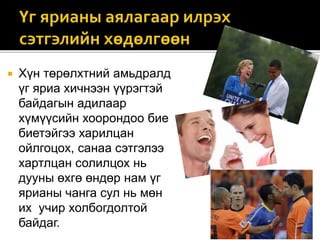  Хүн төрөлхтний амьдралд
үг яриа хичнээн үүрэгтэй
байдагын адилаар
хүмүүсийн хоорондоо бие
биетэйгээ харилцан
ойлгоцох, санаа сэтгэлээ
хартлцан солилцох нь
дууны өхгө өндөр нам үг
ярианы чанга сул нь мөн
их учир холбогдолтой
байдаг.
 