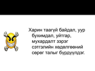 Харин таагүй байдал, уур
бухимдал, уйтгар,
мухардалт зэрэг
сэтгэлийн хөдөлгөөний
сөрөг талыг бүрдүүлдэг.
 