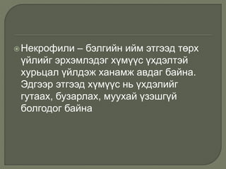 Некрофили – бэлгийн ийм этгээд төрх
үйлийг эрхэмлэдэг хүмүүс үхдэлтэй
хурьцал үйлдэж ханамж авдаг байна.
Эдгээр этгээд хүмүүс нь үхдэлийг
гутаах, бузарлах, муухай үзэшгүй
болгодог байна
 