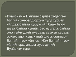 Вуайризм – Бэлгийн сэрлээ хөдөлгөж
бэлгийн хөөрөлд орхын тулд хурцал
үйлдэж байгаа хүмүүсийг, бааж буюу
шээж байгаа хүнийг, бас нүцгэлж байгаа
эмэгтэйчүүдийг нууцаар сэмхэн харахыг
эрхэмлэдэг хувь хүний шилж сонгосон
бэлгийн төрх үйл юм. Ийм бэлгийн төрх
үйлийг эрхэмлэдэг хувь хүнийг
Вуайризм гэнэ.
 