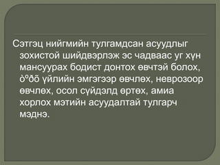Сэтгэц нийгмийн тулгамдсан асуудлыг
зохистой шийдвэрлэж эс чадваас уг хүн
мансуурах бодист донтох өвчтэй болох,
òºðõ үйлийн эмгэгээр өвчлөх, неврозоор
өвчлөх, осол сүйдэлд өртөх, амиа
хорлох мэтийн асуудалтай тулгарч
мэднэ.
 