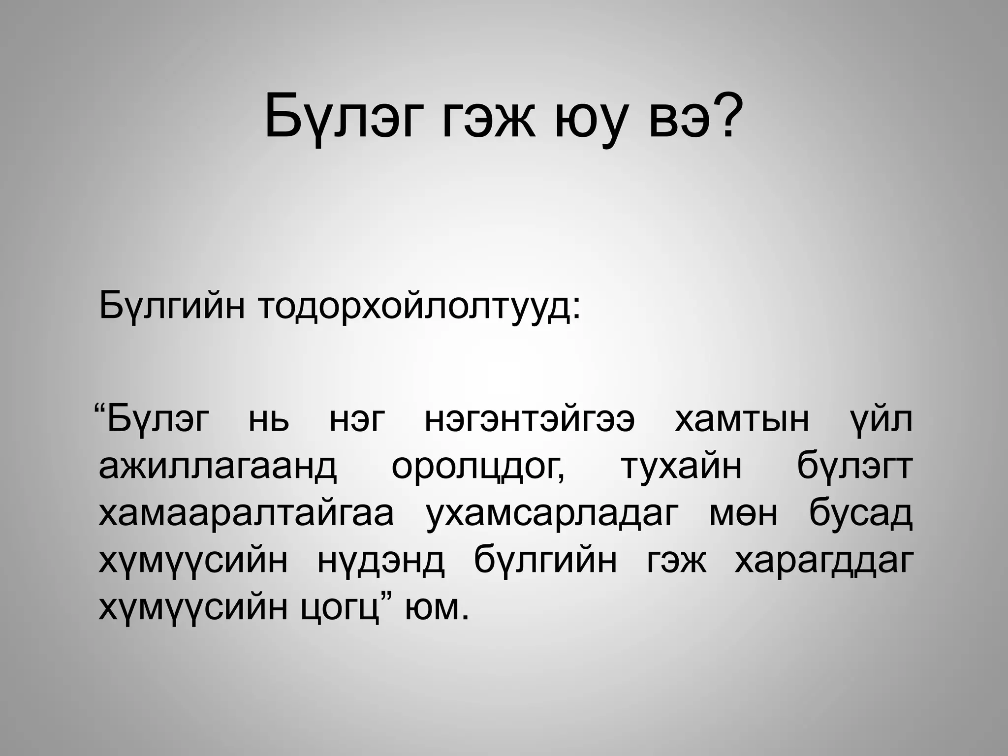 Бүлэг гэж юу вэ?
Бүлгийн тодорхойлолтууд:
“Бүлэг нь нэг нэгэнтэйгээ хамтын үйл
ажиллагаанд оролцдог, тухайн бүлэгт
хамааралтайгаа ухамсарладаг мөн бусад
хүмүүсийн нүдэнд бүлгийн гэж харагддаг
хүмүүсийн цогц” юм.
 