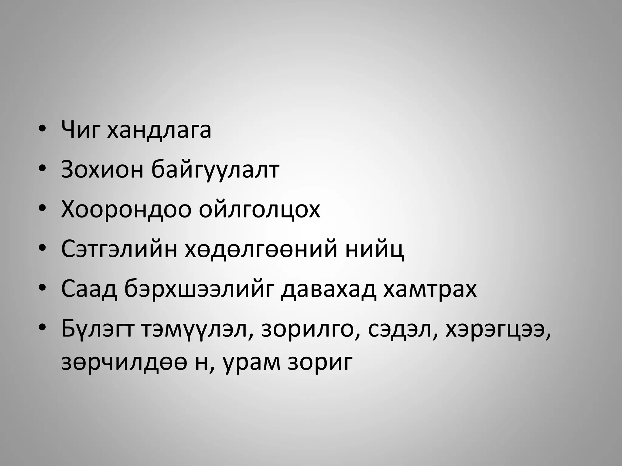 • Чиг хандлага
• Зохион байгуулалт
• Хоорондоо ойлголцох
• Сэтгэлийн хөдөлгөөний нийц
• Саад бэрхшээлийг давахад хамтрах
• Бүлэгт тэмүүлэл, зорилго, сэдэл, хэрэгцээ,
зөрчилдөө н, урам зориг
 