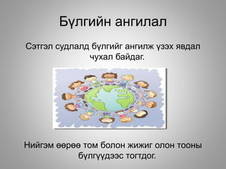 Бүлгийн ангилал
Сэтгэл судлалд бүлгийг ангилж үзэх явдал
чухал байдаг.
с
Нийгэм өөрөө том болон жижиг олон тооны
бүлгүүдээс тогтдог.
 