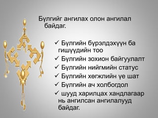 Бүлгийг ангилах олон ангилал
байдаг.
 Бүлгийн бүрэлдэхүүн ба
гишүүдийн тоо
 Бүлгийн зохион байгуулалт
 Бүлгийн нийгмийн статус
 Бүлгийн хөгжлийн үе шат
 Бүлгийн ач холбогдол
 шууд харилцах хандлагаар
нь ангилсан ангилалууд
байдаг.
 