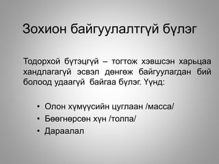 Зохион байгуулалтгүй бүлэг
Тодорхой бүтэцгүй – тогтож хэвшсэн харьцаа
хандлагагүй эсвэл дөнгөж байгуулагдан бий
болоод удаагүй байгаа бүлэг. Үүнд:
• Олон хүмүүсийн цуглаан /масса/
• Бөөгнөрсөн хүн /толпа/
• Дараалал
 