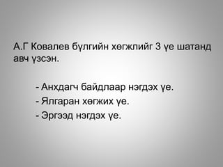А.Г Ковалев бүлгийн хөгжлийг 3 үе шатанд
авч үзсэн.
- Анхдагч байдлаар нэгдэх үе.
- Ялгаран хөгжих үе.
- Эргээд нэгдэх үе.
 