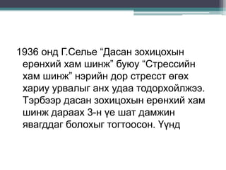 1936 онд Г.Селье “Дасан зохицохын
ерөнхий хам шинж” буюу “Стрессийн
хам шинж” нэрийн дор стресст өгөх
хариу урвалыг анх удаа тодорхойлжээ.
Тэрбээр дасан зохицохын ерөнхий хам
шинж дараах 3-н үе шат дамжин
явагддаг болохыг тогтоосон. Үүнд
 