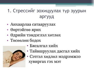 1. Стрессийг зохицуулах түр зуурын
аргууд
• Анхаарлаа сатааруулах
• Өөртэйгөө ярих
• Өдрийн тэмдэглэл хөтлөх
• Төсөөлөн бодох
• Бясалгал хийх
• Тайвшруулах дасгал хийх
• Сэтгэл хөдлөл мэдрэмжээ
хувиргах гэх мэт
 