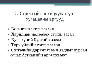 2. Стрессийг зохицуулах урт
хугацааны аргууд
• Когнитив сэтгэл засал
• Харилцан нөлөөлөх сэтгэц засал
• Хувь хүний бүлгийн засал
• Төрх үйлийн сэтгэл засал
• Сэтгэлийн дарамтат үйл явдлыг дурсан
санах Астианийн арга гэх мэт
 