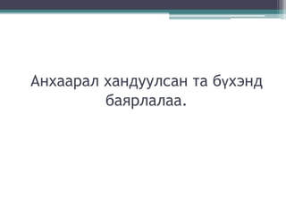 Анхаарал хандуулсан та бүхэнд
баярлалаа.
 