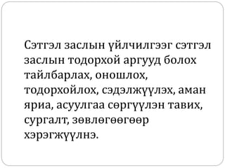 Сэтгэл заслын үйлчилгээг сэтгэл
заслын тодорхой аргууд болох
тайлбарлах, оношлох,
тодорхойлох, сэдэлжүүлэх, аман
яриа, асуулгаа сөргүүлэн тавих,
сургалт, зөвлөгөөгөөр
хэрэгжүүлнэ.
 