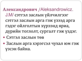 Александрович /Aleksandrowicz.
J.M/ сэтгэл заслын үйлчилгээг
сэтгэл заслын арга гэж үзээд арга
гэдэг ойлголтын хүрээнд яриа,
дүрийн тоглолт, сургалт гэж үздэг.
 Сэтгэл заслын төв
 Заслын арга хэрэгсэл чухал юм гэж
үзсэн байна.
 
