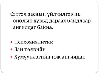 Сэтгэл заслын үйлчилгээ нь
онолын хувьд дараах байдлаар
ангилдаг байна.
 Психоаналитик
 Зан төлвийн
 Хүмүүнлэгийн гэж ангилдаг.
 