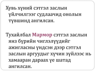 Хувь хүний сэтгэл заслын
үйлчилгээг судлаачид онолын
түвшинд ангилсан.
Тухайлбал Мармор сэтгэл заслын
янз бүрийн чиглэлүүдийг
ажигласны үндсэн дээр сэтгэл
заслын аргуудыг хүчин зүйлээс нь
хамааран дараах үе шатад
ангилсан.
 