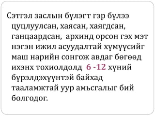 Сэтгэл заслын бүлэгт гэр бүлээ
цуцлуулсан, хаясан, хаягдсан,
ганцаардсан, архинд орсон гэх мэт
нэгэн ижил асуудалтай хүмүүсийг
маш нарийн сонгож авдаг бөгөөд
ихэнх тохиолдолд 6 -12 хүний
бүрэлдэхүүнтэй байхад
тааламжтай уур амьсгалыг бий
болгодог.
 