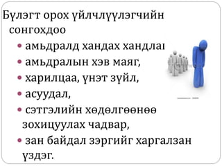 Бүлэгт орох үйлчлүүлэгчийн
сонгохдоо
 амьдралд хандах хандлага,
 амьдралын хэв маяг,
 харилцаа, үнэт зүйл,
 асуудал,
 сэтгэлийн хөдөлгөөнөө
зохицуулах чадвар,
 зан байдал зэргийг харгалзан
үздэг.
 