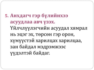 5. Анхдагч гэр бүлийнхээ
асуудлаа авч үзэх.
Үйлчлүүлэгчийн асуудал хямрал
нь эцэг эх, төрсөн гэр орон,
хүмүүстэй харилцах харилцаа,
зан байдал мэдрэмжээс
үүдэлтэй байдаг.
 