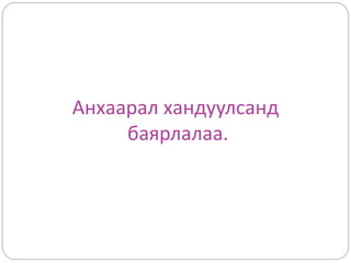 Анхаарал хандуулсанд
баярлалаа.
 
