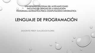 UNIVERSIDAD NACIONAL DEL ALTIPLANO-PUNO
FACULTAD DE CIENCIAS DE LA EDUCACIÓN
PROGRAMA: MATEMÁTICAFÍSICA COMPUTACIÓN E INFORMÁTICA
LENGUAJE DE PROGRAMACIÓN
DOCENTE: FREDY GALLEGOS FLORES
 