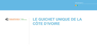 www.guce.gouv.ci
LE GUICHET UNIQUE DE LA
CÔTE D’IVOIRE
 