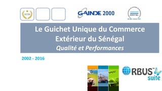 2002 - 2016
Le Guichet Unique du Commerce
Extérieur du Sénégal
Qualité et Performances
 