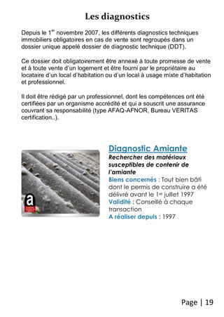 Page | 19 
Les diagnostics 
Depuis le 1er novembre 2007, les différents diagnostics techniques immobiliers obligatoires en...