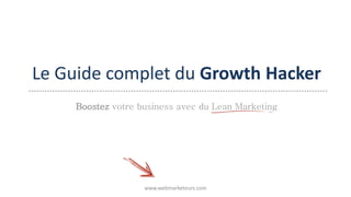 Le Guide complet du Growth Hacker
www.webmarketeurs.com
Boostez votre business avec du Lean Marketing
 
