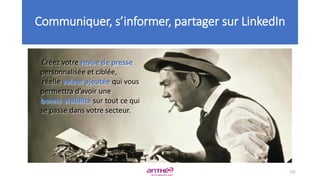 102
Créez votre revue de presse
personnalisée et ciblée,
réelle valeur ajoutée qui vous
permettra d’avoir une
bonne visibilité sur tout ce qui
se passe dans votre secteur.
Communiquer, s’informer, partager sur LinkedIn
 