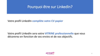Votre profil LinkedIn complète votre CV papier
Votre profil LinkedIn sera votre VITRINE professionnelle que vous
décorerez en fonction de vos envies et de vos objectifs.
Pourquoi être sur LinkedIn?
12
 