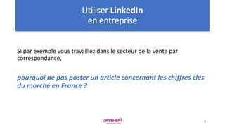 Si par exemple vous travaillez dans le secteur de la vente par
correspondance,
pourquoi ne pas poster un article concernant les chiffres clés
du marché en France ?
121
Utiliser LinkedIn
en entreprise
 