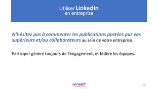 N’hésitez pas à commenter les publications postées par vos
supérieurs et/ou collaborateurs au sein de votre entreprise.
Participer génère toujours de l’engagement, et fédère les équipes.
122
Utiliser LinkedIn
en entreprise
 