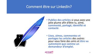 • Publiez des articles si vous avez une
jolie plume afin d’être lu, aimé,
commenté, partagé, identifié et
contacté.
• Lisez, aimez, commentez et
partagez les articles des autres
pour vous faire des amis et être vu
autrement que comme un
demandeur d’emploi.
Comment être sur LinkedIn?
49
 