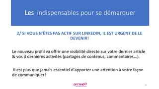 2/ SI VOUS N'ÊTES PAS ACTIF SUR LINKEDIN, IL EST URGENT DE LE
DEVENIR!
Le nouveau profil va offrir une visibilité directe sur votre dernier article
& vos 3 dernières activités (partages de contenus, commentaires,..).
Il est plus que jamais essentiel d'apporter une attention à votre façon
de communiquer!
Les indispensables pour se démarquer
65
 