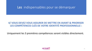 4/ VOUS DEVEZ VOUS ASSURER DE METTRE EN AVANT & PRIORISER
LES COMPÉTENCES CLÉS DE VOTRE IDENTITÉ PROFESSIONNELLE :
Uniquement les 3 premières compétences seront visibles directement.
Les indispensables pour se démarquer
71
 