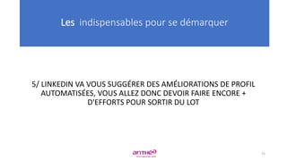 5/ LINKEDIN VA VOUS SUGGÉRER DES AMÉLIORATIONS DE PROFIL
AUTOMATISÉES, VOUS ALLEZ DONC DEVOIR FAIRE ENCORE +
D'EFFORTS POUR SORTIR DU LOT
Les indispensables pour se démarquer
75
 