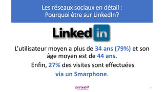 L’utilisateur moyen a plus de 34 ans (79%) et son
âge moyen est de 44 ans.
Enfin, 27% des visites sont effectuées
via un Smarphone.
Les réseaux sociaux en détail :
Pourquoi être sur LinkedIn?
8
 