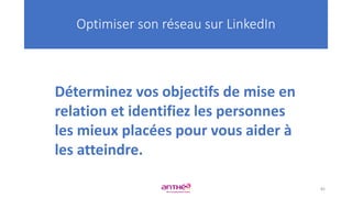 Optimiser son réseau sur LinkedIn
Déterminez vos objectifs de mise en
relation et identifiez les personnes
les mieux placées pour vous aider à
les atteindre.
82
 