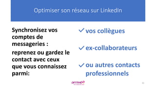 Synchronisez vos
comptes de
messageries :
reprenez ou gardez le
contact avec ceux
que vous connaissez
parmi:
Optimiser son réseau sur LinkedIn
83
vos collègues
ex-collaborateurs
ou autres contacts
professionnels
 