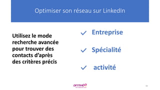 Utilisez le mode
recherche avancée
pour trouver des
contacts d’après
des critères précis
Optimiser son réseau sur LinkedIn
84
Entreprise
Spécialité
activité
 