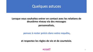 Lorsque vous souhaitez entrer en contact avec les relations de
deuxième niveau via des messages
personnalisés,
pensez à rester précis dans votre requête,
et respectez les règles de vie et de courtoisie.
Quelques astuces
91
 