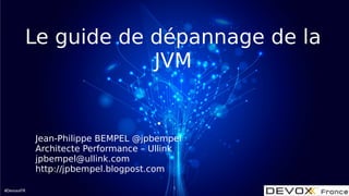#DevoxxFR
Le guide de dépannage de la
JVM
Jean-Philippe BEMPEL @jpbempel
Architecte Performance – Ullink
jpbempel@ullink.com
http://jpbempel.blogpost.com
1
 