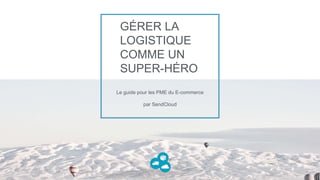 GÉRER LA
LOGISTIQUE
COMME UN
SUPER-HÉRO
Le guide pour les PME du E-commerce
par SendCloud
 