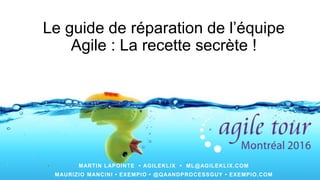 Le guide de réparation de l’équipe
Agile : La recette secrète !
MARTIN LAPOINTE • AGILEKLIX • ML@AGILEKLIX.COM
MAURIZIO MANCINI • EXEMPIO • @QAANDPROCESSGUY • EXEMPIO.COM
 