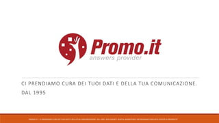 CI PRENDIAMO CURA DEI TUOI DATI E DELLA TUA COMUNICAZIONE.
DAL 1995
PROMO.IT – CI PRENDIAMO CURA DEI TUOI DATI E DELLA TUA COMUNICAZIONE. DAL 1995. WEB AGENCY, DIGITAL MARKETING E NETWORKING CON DATA CENTER DI PROPRIETA’
 