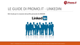 LE GUIDE DI PROMO.IT - LINKEDIN
PROMO.IT – CI PRENDIAMO CURA DEI TUOI DATI E DELLA TUA COMUNICAZIONE. DAL 1995. WEB AGENCY, DIGITAL MARKETING E NETWORKING CON DATA CENTER DI PROPRIETA’
Mini Guida per la creazione del profilo personale di LINKEDIN
 