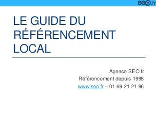 LE GUIDE DU
RÉFÉRENCEMENT
LOCAL
Agence SEO.fr
Référencement depuis 1998
www.seo.fr – 01 69 21 21 96
 