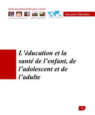Guide international Education et Santé
www.leseducationsante.com - Diffusion GRATUITE
75
Tous pour l’éducation
L’éducation et la
santé de l’enfant, de
l’adolescent et de
l’adulte
 