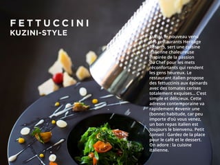 Kuzini, le nouveau venu
des restaurants Heritage
Resorts, sert une cuisine
italienne chaleureuse
inspirée de la passion
du Chef pour les mets
réconfortants qui rendent
les gens heureux. Le
restaurant italien propose
des fettuccinis aux épinards
avec des tomates cerises
totalement exquises… C’est
simple et délicieux. Cette
adresse contemporaine va
rapidement devenir une
(bonne) habitude, car peu
importe d’où vous venez,
un bon repas italien est
toujours le bienvenu. Petit
conseil : Gardez de la place
pour le café et le dessert.
On adore : la cuisine
italienne.
F E T T U C C I N I
KUZINI-STYLE
 